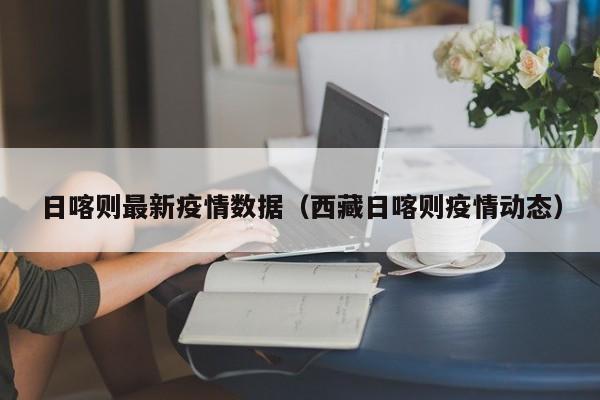 日喀则最新疫情数据(西藏日喀则疫情动态)