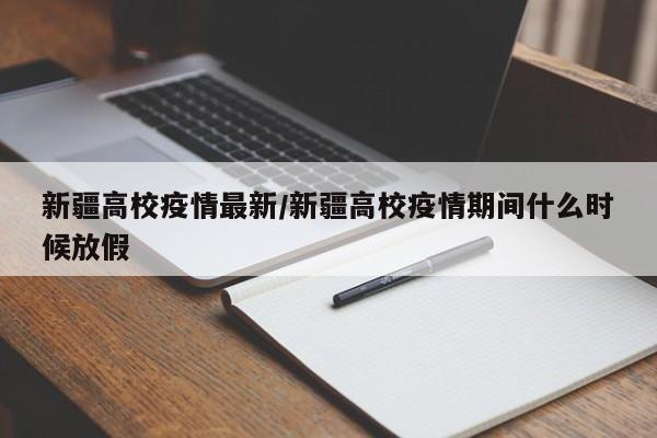 新疆高校疫情最新/新疆高校疫情期间什么时候放假