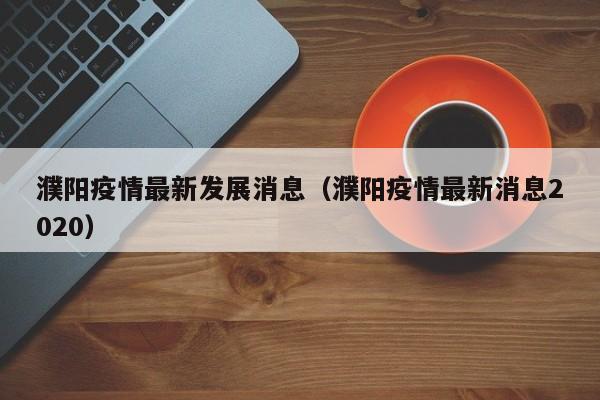 濮阳疫情最新发展消息(濮阳疫情最新消息2020)