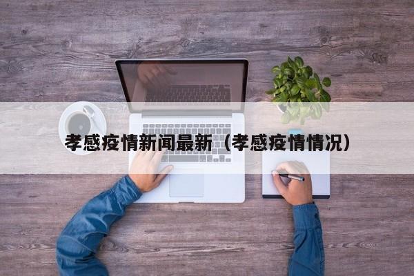 孝感疫情新闻最新(孝感疫情情况)