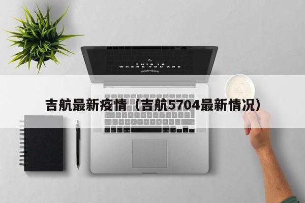 吉航最新疫情(吉航5704最新情况)