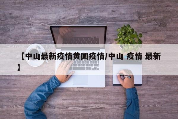 【中山最新疫情黄圃疫情/中山 疫情 最新】