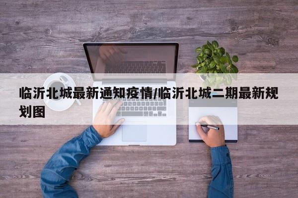 临沂北城最新通知疫情/临沂北城二期最新规划图