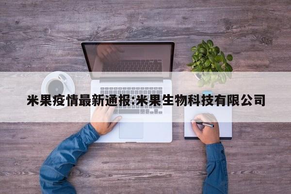 米果疫情最新通报:米果生物科技有限公司