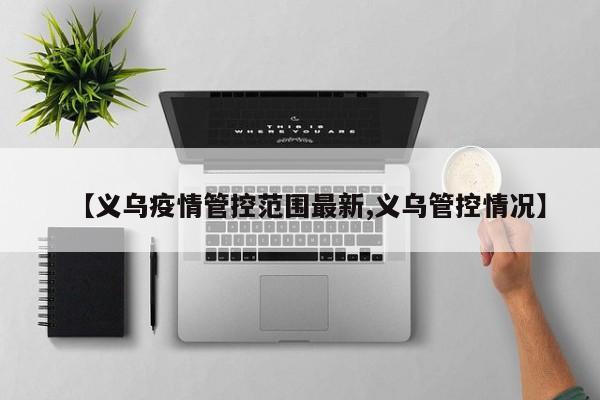 【义乌疫情管控范围最新,义乌管控情况】