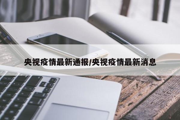 央视疫情最新通报/央视疫情最新消息