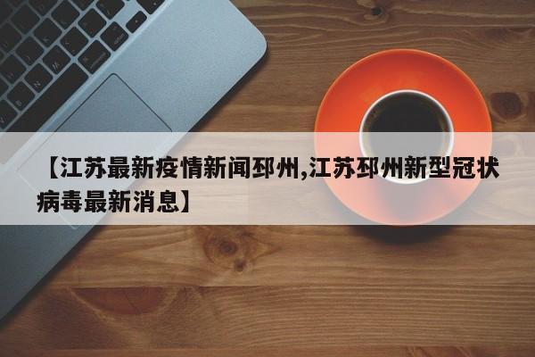 【江苏最新疫情新闻邳州,江苏邳州新型冠状病毒最新消息】