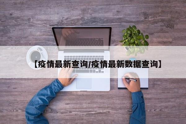 【疫情最新查询/疫情最新数据查询】