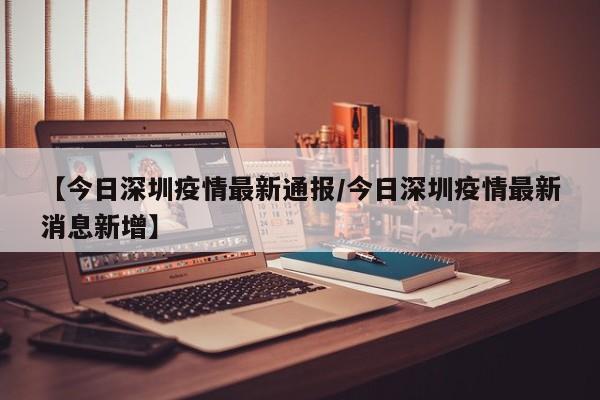【今日深圳疫情最新通报/今日深圳疫情最新消息新增】