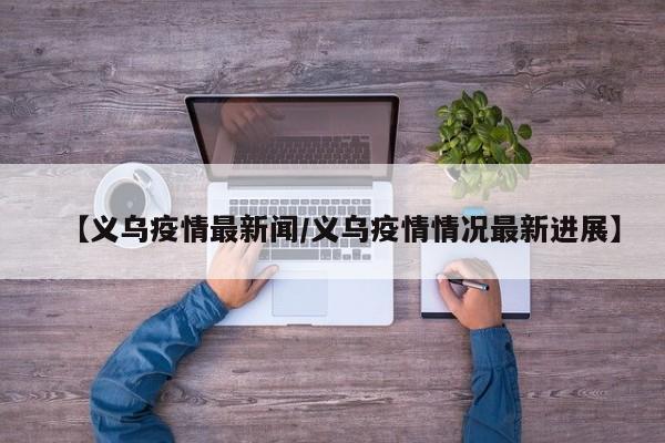 【义乌疫情最新闻/义乌疫情情况最新进展】