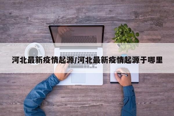 河北最新疫情起源/河北最新疫情起源于哪里