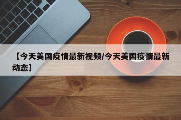 【今天美国疫情最新视频/今天美国疫情最新动态】