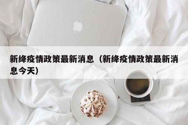 新绛疫情政策最新消息(新绛疫情政策最新消息今天)