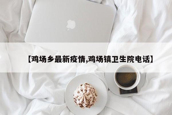 【鸡场乡最新疫情,鸡场镇卫生院电话】