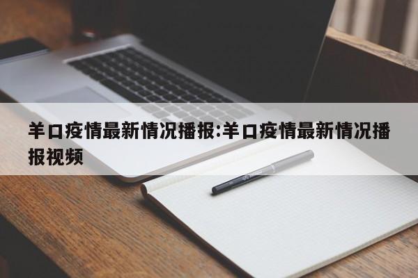 羊口疫情最新情况播报:羊口疫情最新情况播报视频