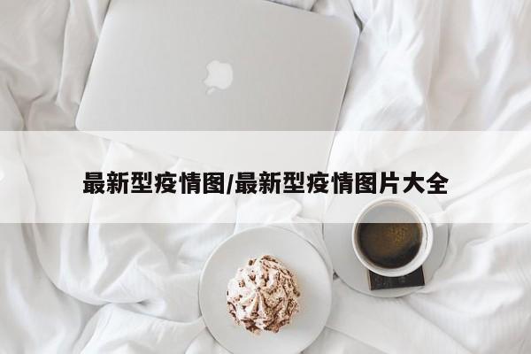 最新型疫情图/最新型疫情图片大全