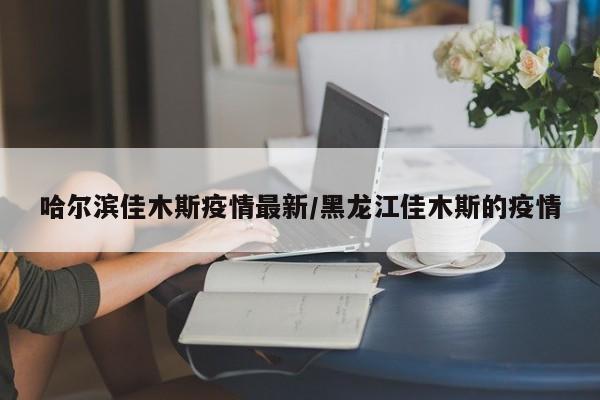 哈尔滨佳木斯疫情最新/黑龙江佳木斯的疫情