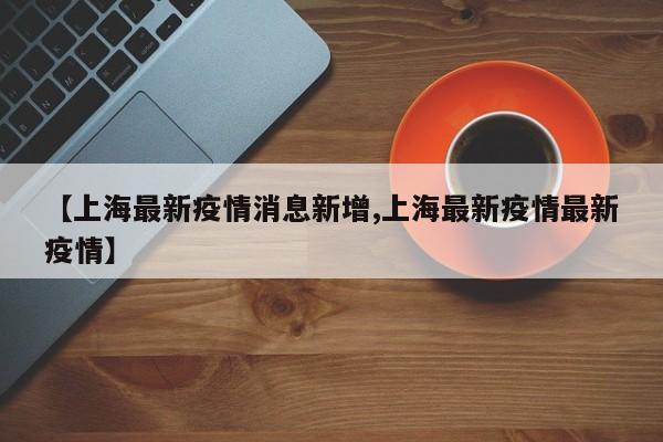 【上海最新疫情消息新增,上海最新疫情最新疫情】
