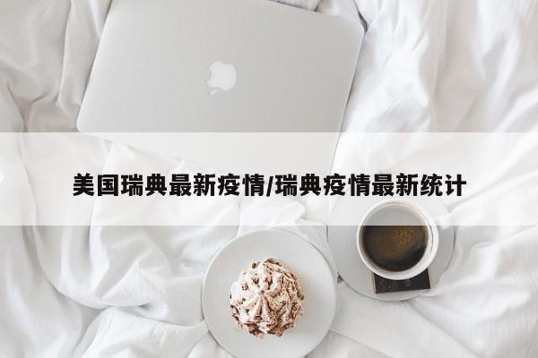美国瑞典最新疫情/瑞典疫情最新统计