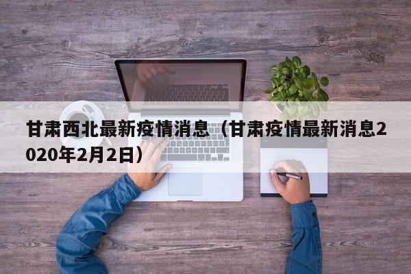 甘肃西北最新疫情消息(甘肃疫情最新消息2020年2月2日)