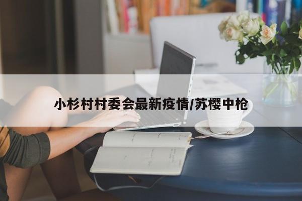小杉村村委会最新疫情/苏樱中枪