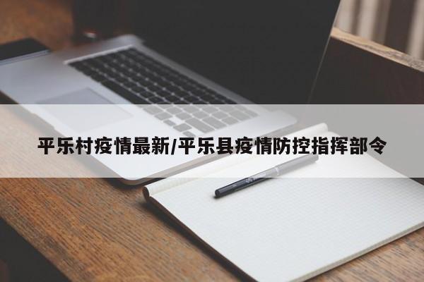 平乐村疫情最新/平乐县疫情防控指挥部令