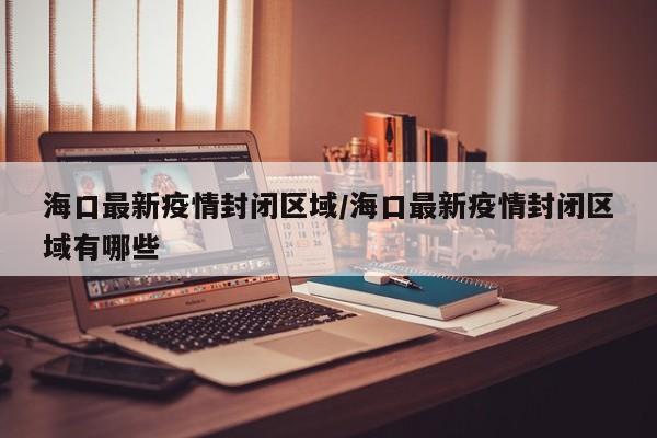 海口最新疫情封闭区域/海口最新疫情封闭区域有哪些