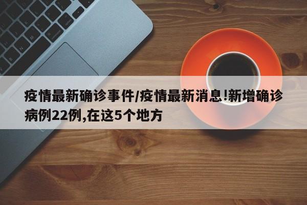 疫情最新确诊事件/疫情最新消息!新增确诊病例22例,在这5个地方