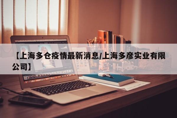 【上海多仓疫情最新消息/上海多彦实业有限公司】