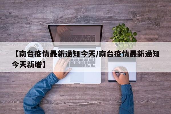 【南台疫情最新通知今天/南台疫情最新通知今天新增】