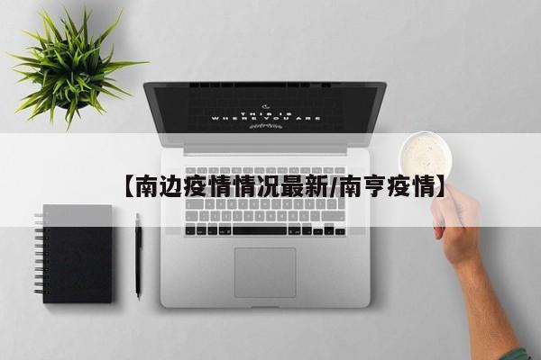 【南边疫情情况最新/南亨疫情】