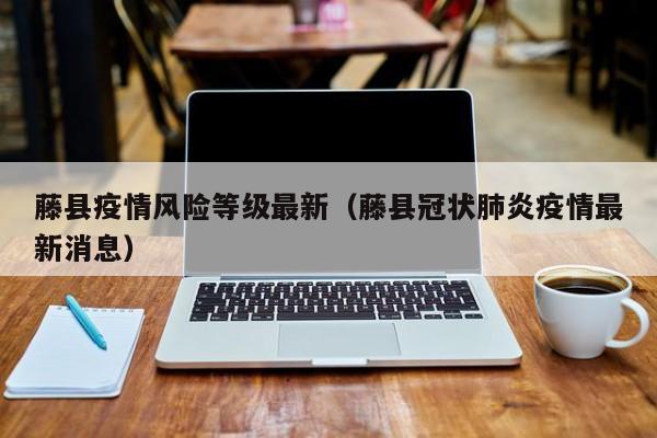 藤县疫情风险等级最新(藤县冠状肺炎疫情最新消息)