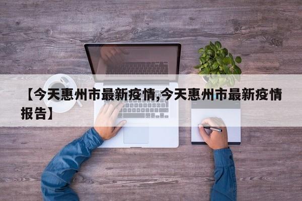 【今天惠州市最新疫情,今天惠州市最新疫情报告】