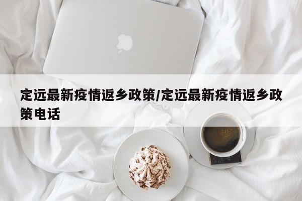 定远最新疫情返乡政策/定远最新疫情返乡政策电话