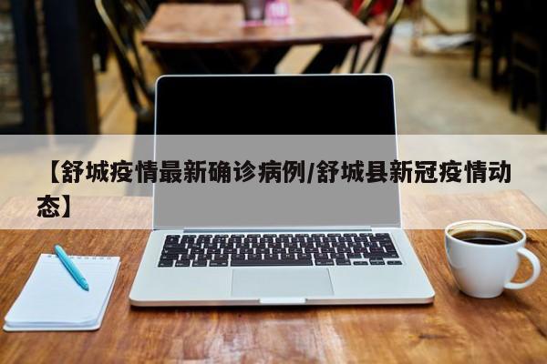 【舒城疫情最新确诊病例/舒城县新冠疫情动态】