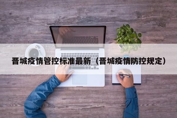 晋城疫情管控标准最新(晋城疫情防控规定)