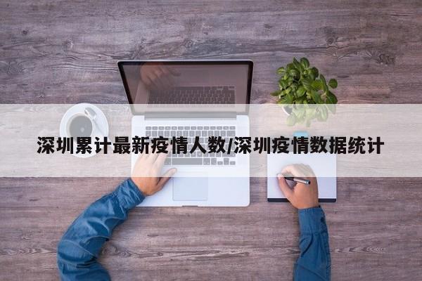 深圳累计最新疫情人数/深圳疫情数据统计