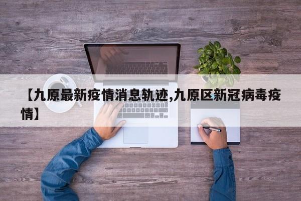 【九原最新疫情消息轨迹,九原区新冠病毒疫情】