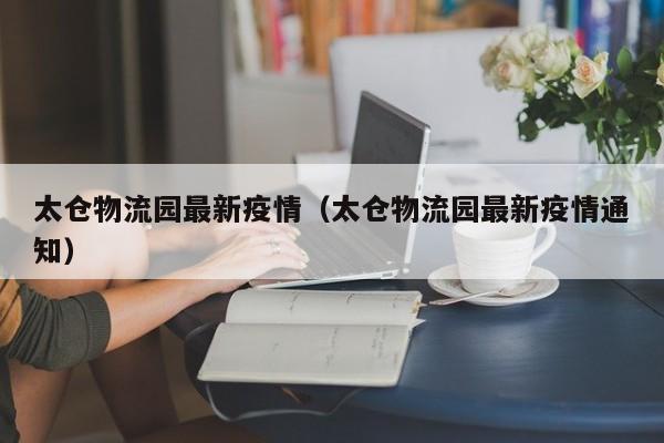 太仓物流园最新疫情(太仓物流园最新疫情通知)