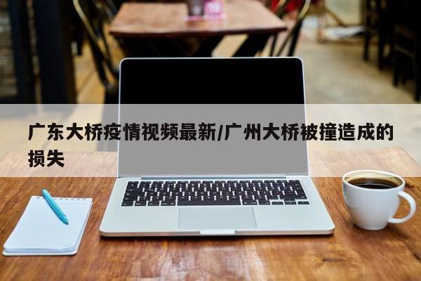 广东大桥疫情视频最新/广州大桥被撞造成的损失
