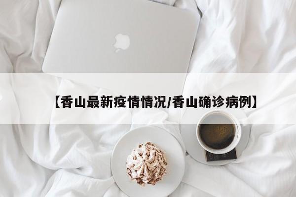 【香山最新疫情情况/香山确诊病例】