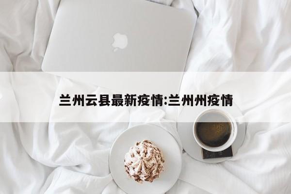 兰州云县最新疫情:兰州州疫情