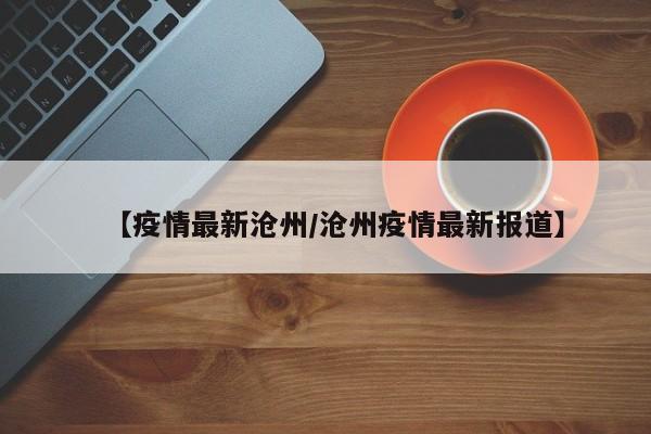 【疫情最新沧州/沧州疫情最新报道】