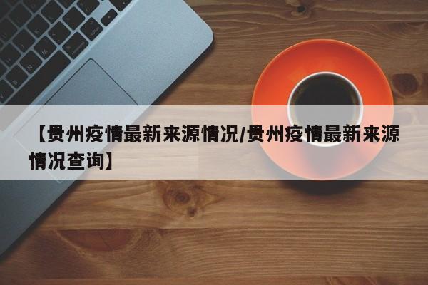 【贵州疫情最新来源情况/贵州疫情最新来源情况查询】