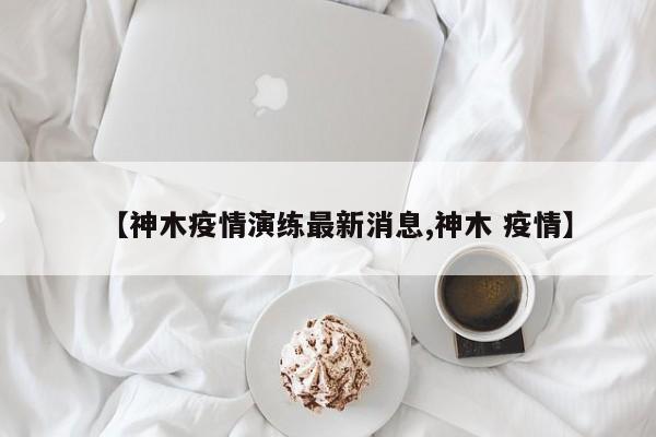 【神木疫情演练最新消息,神木 疫情】