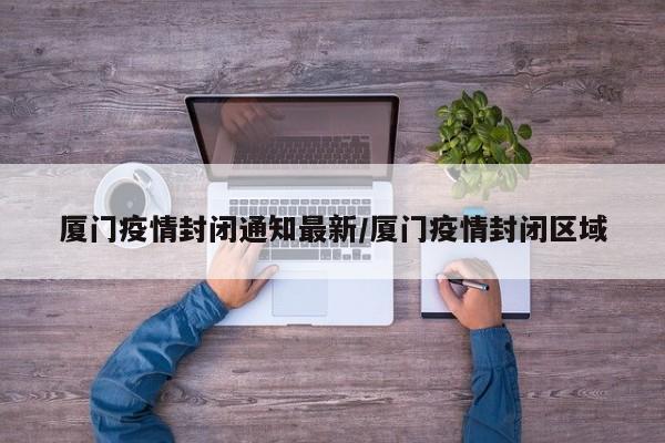 厦门疫情封闭通知最新/厦门疫情封闭区域