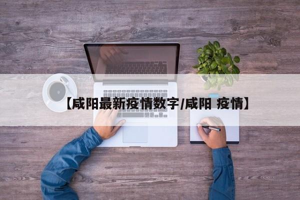 【咸阳最新疫情数字/咸阳 疫情】
