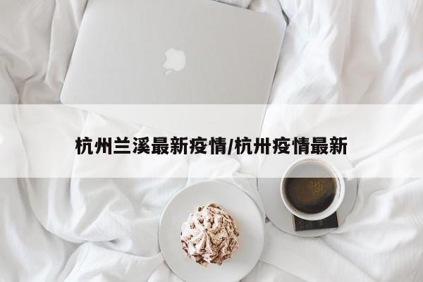 杭州兰溪最新疫情/杭卅疫情最新