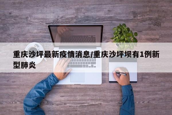 重庆沙坪最新疫情消息/重庆沙坪坝有1例新型肺炎