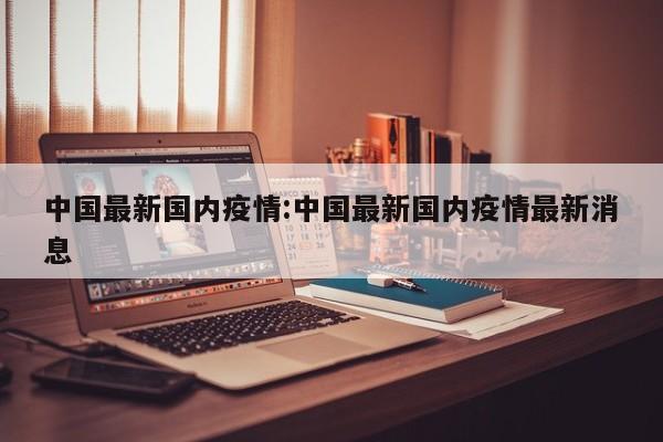 中国最新国内疫情:中国最新国内疫情最新消息